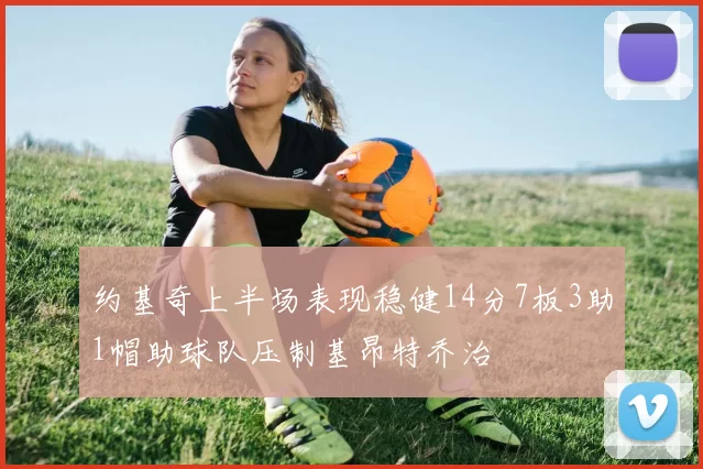 约基奇上半场表现稳健14分7板3助1帽助球队压制基昂特乔治