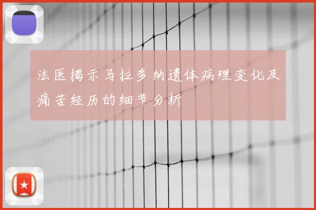 法医揭示马拉多纳遗体病理变化及痛苦经历的细节分析