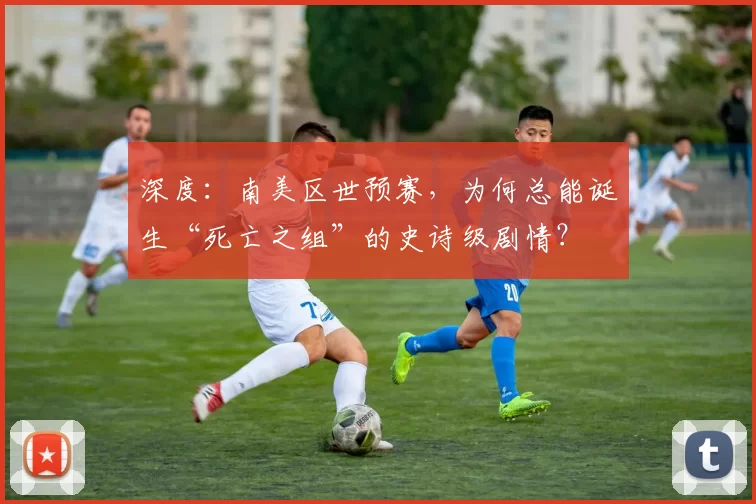 深度：南美区世预赛，为何总能诞生“死亡之组”的史诗级剧情？