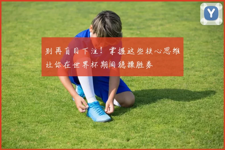 别再盲目下注！掌握这些核心思维让你在世界杯期间稳操胜券