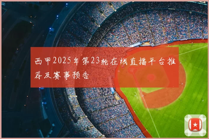 西甲2025年第23轮在线直播平台推荐及赛事预告