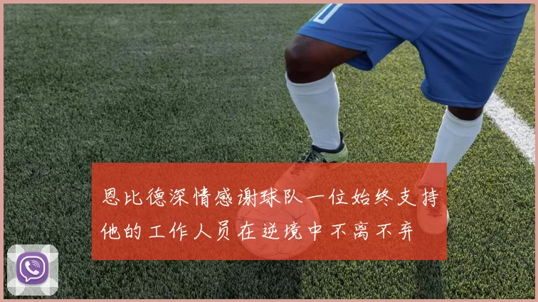 恩比德深情感谢球队一位始终支持他的工作人员在逆境中不离不弃