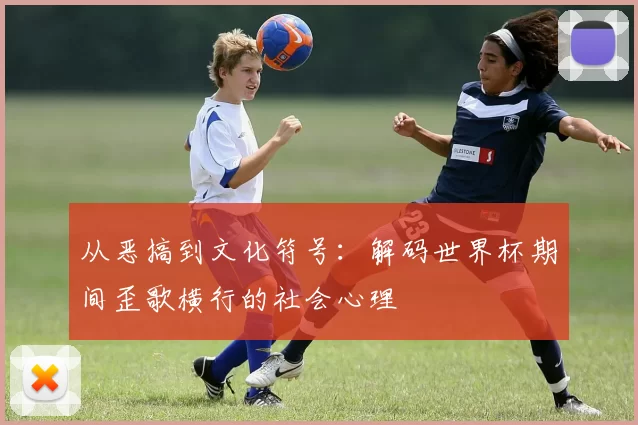 从恶搞到文化符号:解码世界杯期间歪歌横行的社会心理
