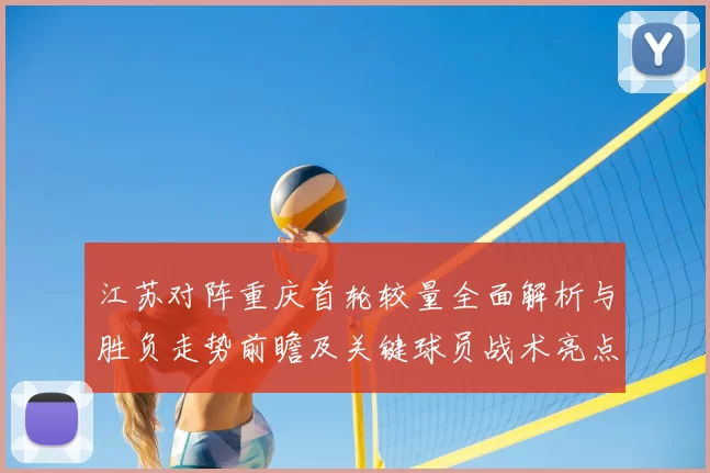 江苏对阵重庆首轮较量全面解析与胜负走势前瞻及关键球员战术亮点观察