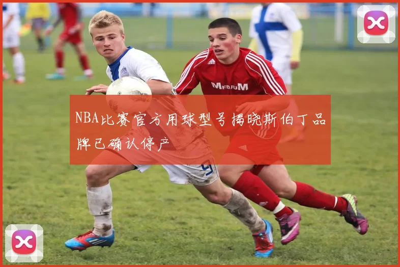 NBA比赛官方用球型号揭晓斯伯丁品牌已确认停产