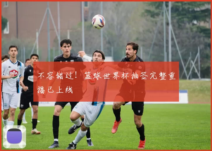 不容错过！篮球世界杯抽签完整重播已上线