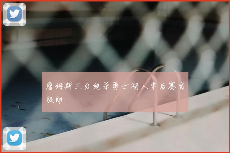 詹姆斯三分绝杀勇士湖人季后赛晋级即