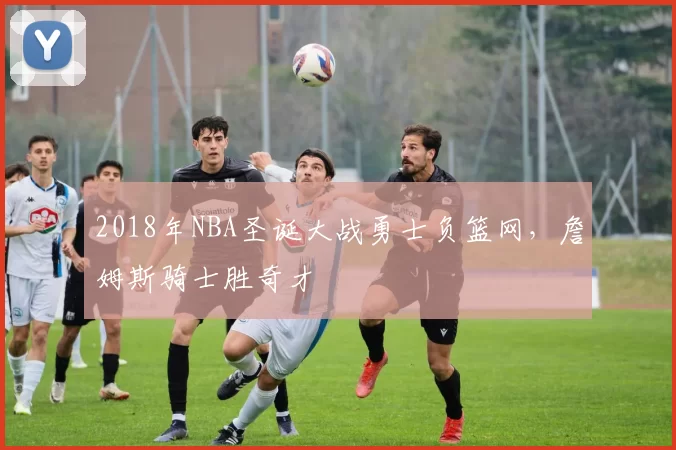 2018年NBA圣诞大战勇士负篮网，詹姆斯骑士胜奇才