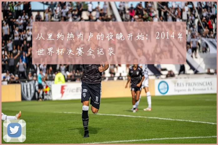 从里约热内卢的夜晚开始：2014年世界杯决赛全记录
