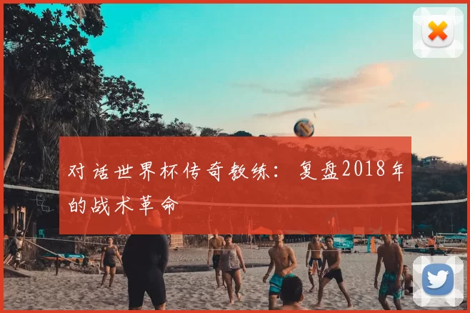 对话世界杯传奇教练：复盘2018年的战术革命