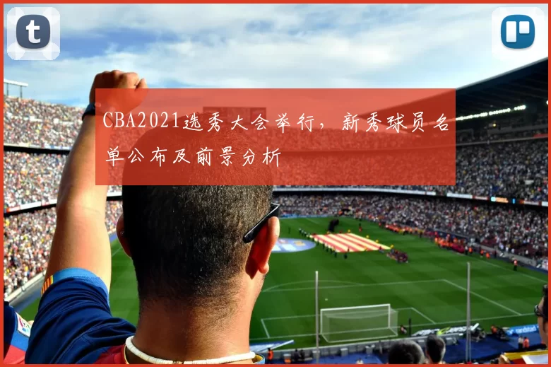 CBA2021选秀大会举行，新秀球员名单公布及前景分析