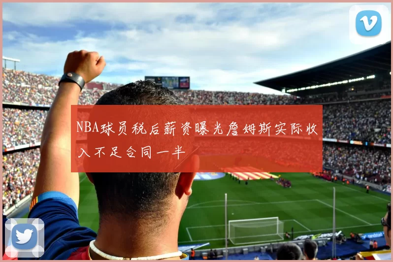 NBA球员税后薪资曝光詹姆斯实际收入不足合同一半
