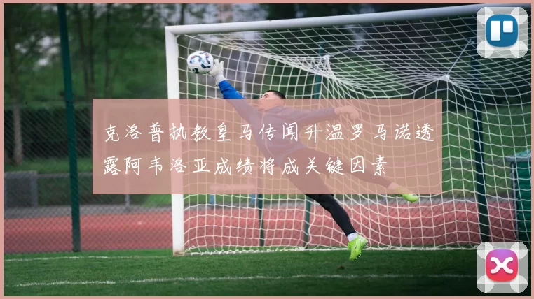 克洛普执教皇马传闻升温罗马诺透露阿韦洛亚成绩将成关键因素