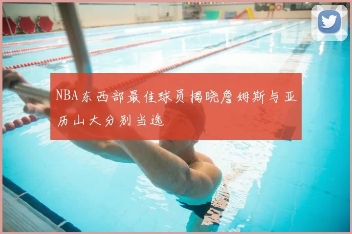NBA东西部最佳球员揭晓詹姆斯与亚历山大分别当选