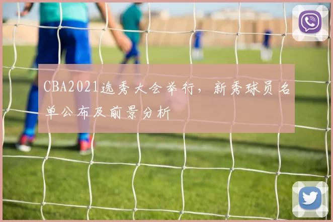 CBA2021选秀大会举行，新秀球员名单公布及前景分析