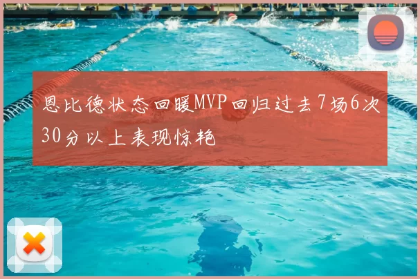 恩比德状态回暖MVP回归过去7场6次30分以上表现惊艳