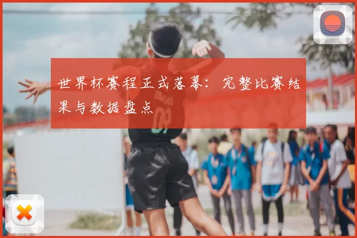 世界杯赛程正式落幕：完整比赛结果与数据盘点