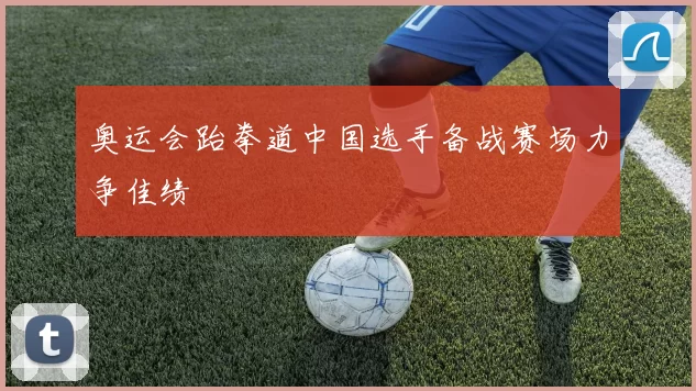 奥运会跆拳道中国选手备战赛场力争佳绩