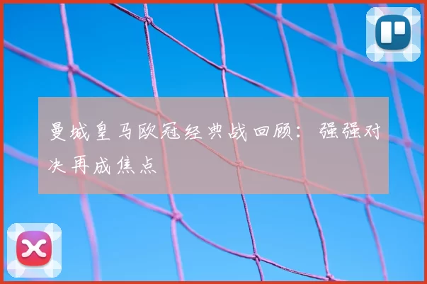 曼城皇马欧冠经典战回顾：强强对决再成焦点