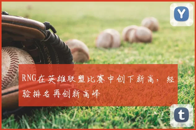 RNG在英雄联盟比赛中创下新高,经验排名再创新高峰