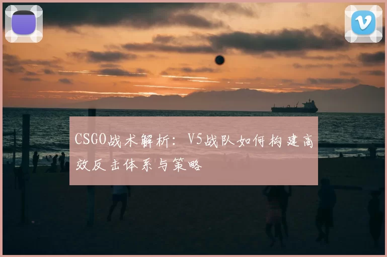 CSGO战术解析：V5战队如何构建高效反击体系与策略