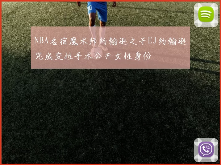 NBA名宿魔术师约翰逊之子EJ约翰逊完成变性手术公开女性身份