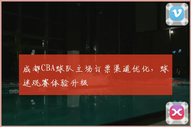 成都CBA球队主场订票渠道优化，球迷观赛体验升级