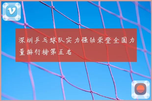 深圳乒乓球队实力强劲荣登全国力量排行榜第五名