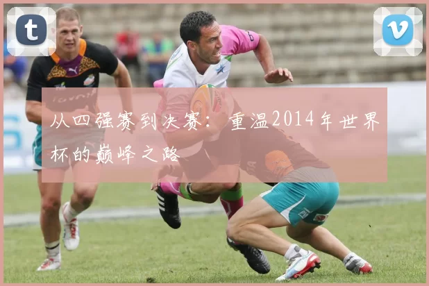 从四强赛到决赛：重温2014年世界杯的巅峰之路