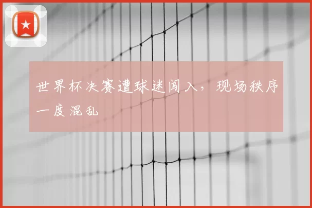 世界杯决赛遭球迷闯入，现场秩序一度混乱