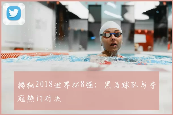 揭秘2018世界杯8强：黑马球队与夺冠热门对决