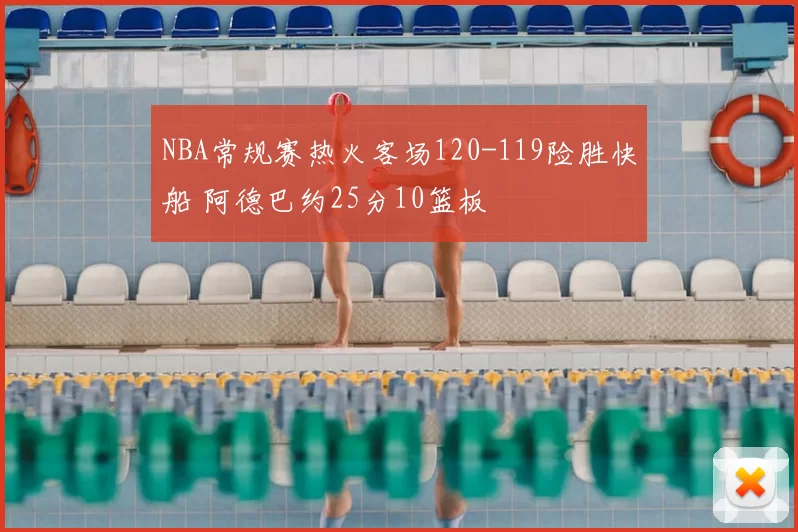 NBA常规赛热火客场120-119险胜快船 阿德巴约25分10篮板