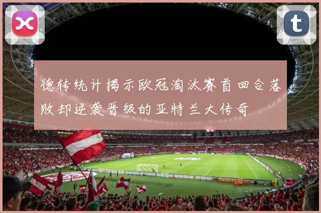 德转统计揭示欧冠淘汰赛首回合落败却逆袭晋级的亚特兰大传奇