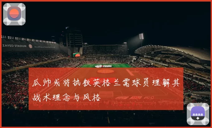 瓜帅或将执教英格兰需球员理解其战术理念与风格