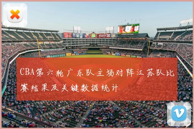 CBA第六轮广东队主场对阵江苏队比赛结果及关键数据统计