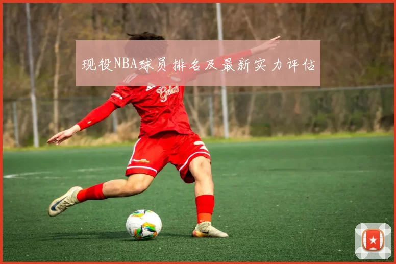 现役NBA球员排名及最新实力评估