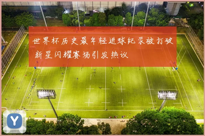 世界杯历史最年轻进球纪录被打破 新星闪耀赛场引发热议