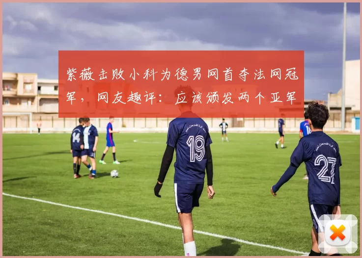紫薇击败小科为德男网首夺法网冠军，网友趣评：应该颁发两个亚军