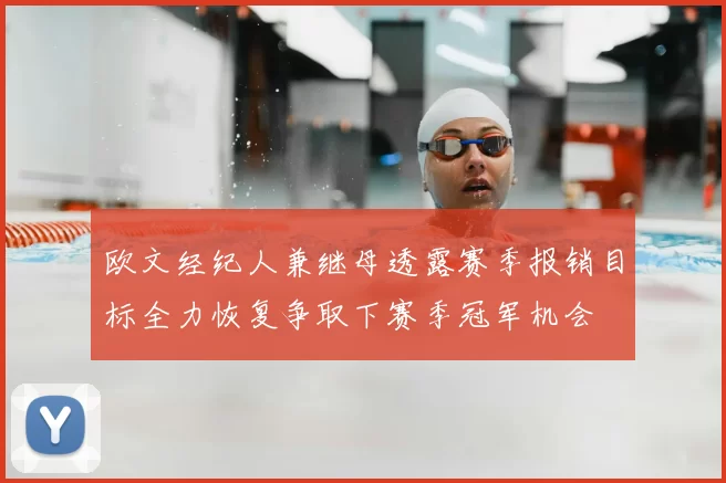 欧文经纪人兼继母透露赛季报销目标全力恢复争取下赛季冠军机会