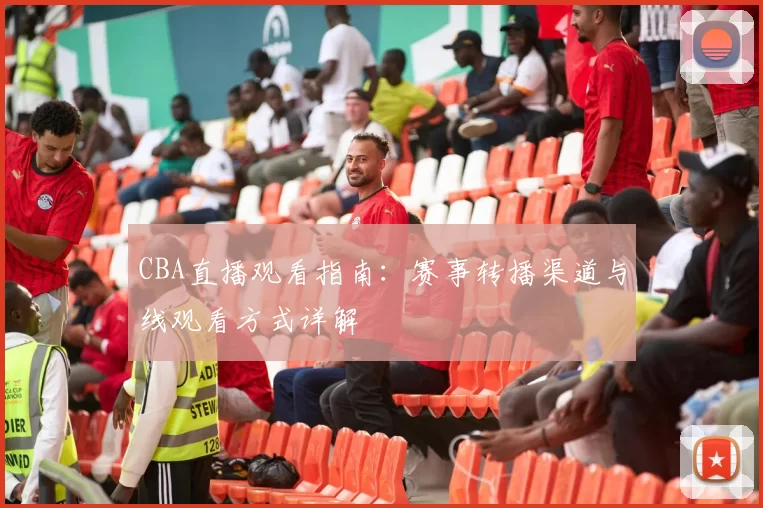 CBA直播观看指南：赛事转播渠道与线观看方式详解