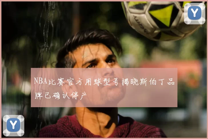 NBA比赛官方用球型号揭晓斯伯丁品牌已确认停产