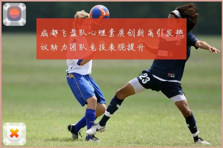 成都飞盘队心理素质创新高引发热议助力团队竞技表现提升