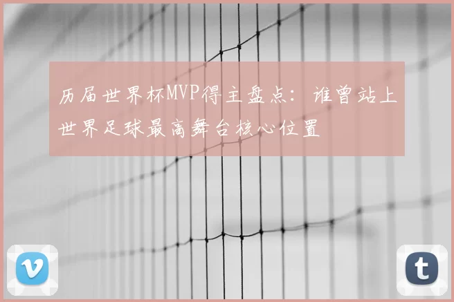 历届世界杯MVP得主盘点：谁曾站上世界足球最高舞台核心位置