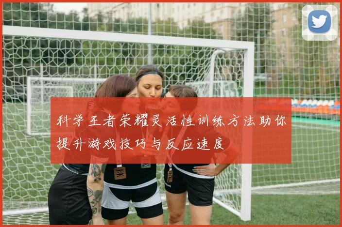 科学王者荣耀灵活性训练方法助你提升游戏技巧与反应速度