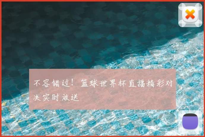 不容错过！篮球世界杯直播精彩对决实时放送