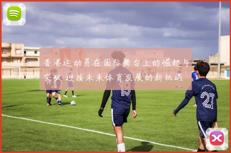 香港运动员在国际舞台上的崛起与突破 迎接未来体育发展的新机遇