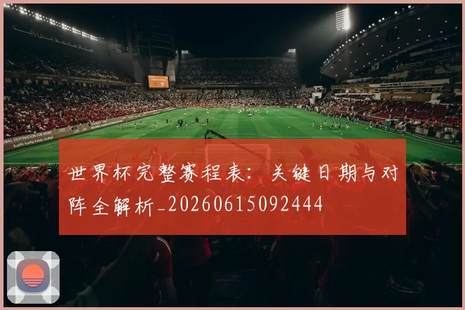 世界杯完整赛程表:关键日期与对阵全解析_20260615092444