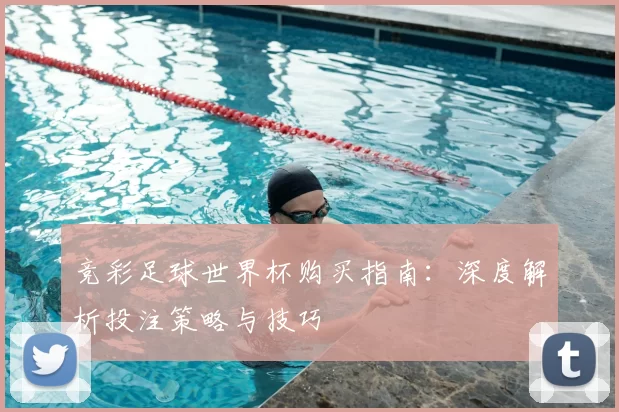 竞彩足球世界杯购买指南：深度解析投注策略与技巧