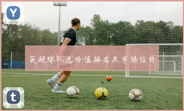 英超球队总价值排名及市场估价