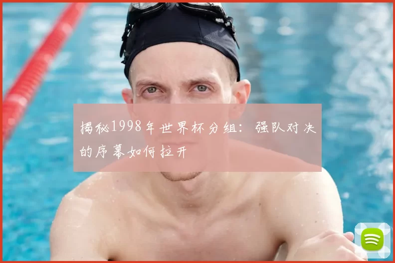 揭秘1998年世界杯分组：强队对决的序幕如何拉开